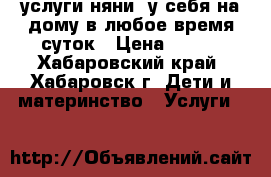 услуги няни  у себя на дому в любое время суток › Цена ­ 200 - Хабаровский край, Хабаровск г. Дети и материнство » Услуги   